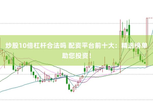 炒股10倍杠杆合法吗 配资平台前十大：精选榜单助您投资！