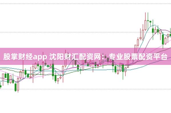 股掌财经app 沈阳财汇配资网：专业股票配资平台