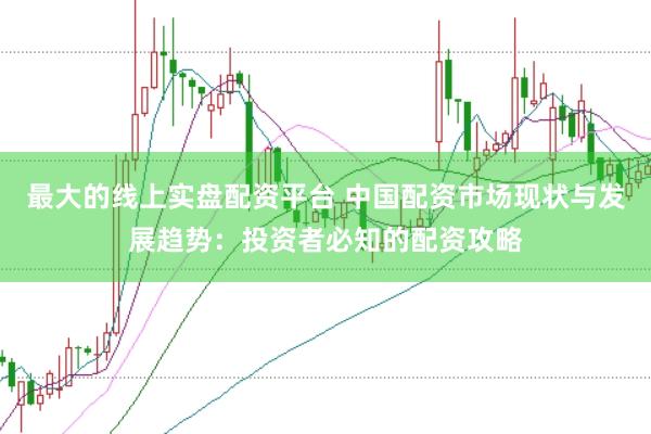最大的线上实盘配资平台 中国配资市场现状与发展趋势：投资者必知的配资攻略