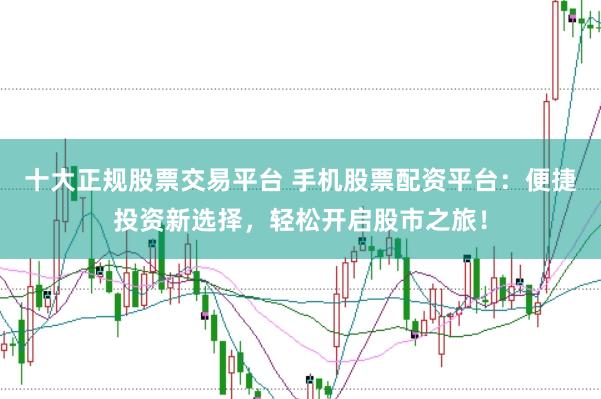 十大正规股票交易平台 手机股票配资平台：便捷投资新选择，轻松开启股市之旅！