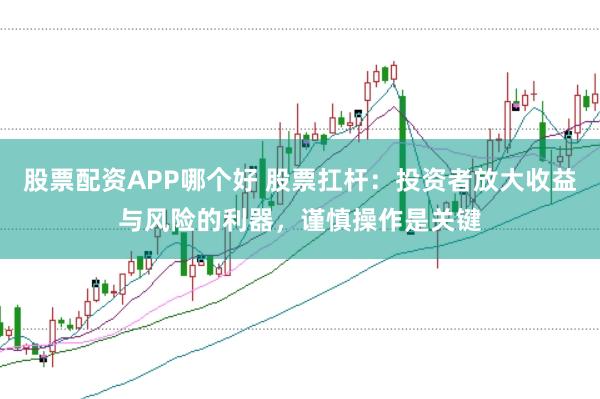 股票配资APP哪个好 股票扛杆：投资者放大收益与风险的利器，谨慎操作是关键