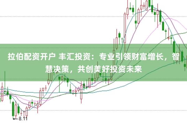 拉伯配资开户 丰汇投资：专业引领财富增长，智慧决策，共创美好投资未来