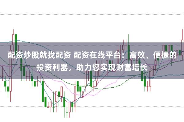 配资炒股就找配资 配资在线平台：高效、便捷的投资利器，助力您实现财富增长