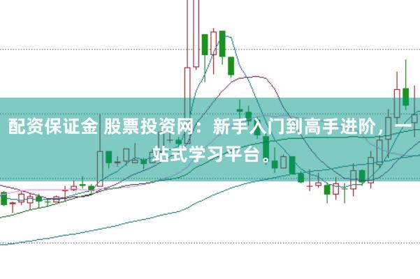 配资保证金 股票投资网：新手入门到高手进阶，一站式学习平台。