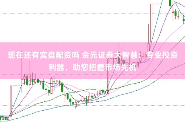 现在还有实盘配资吗 金元证券大智慧：专业投资利器，助您把握市场先机