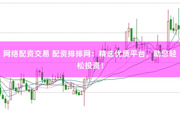 网络配资交易 配资排排网：精选优质平台，助您轻松投资！