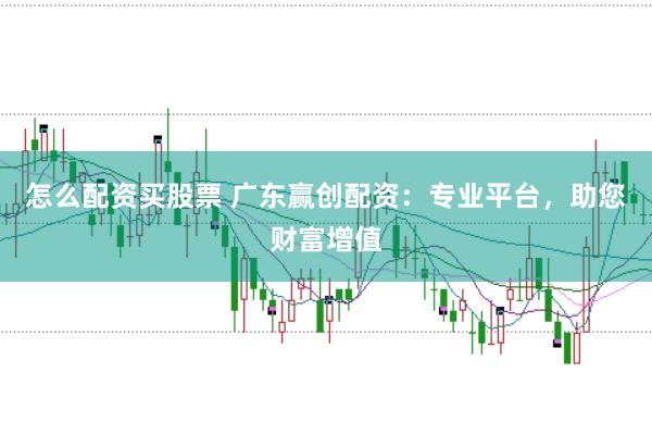 怎么配资买股票 广东赢创配资：专业平台，助您财富增值