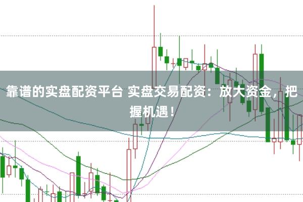 靠谱的实盘配资平台 实盘交易配资：放大资金，把握机遇！