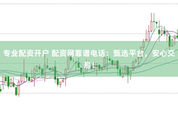 专业配资开户 配资网靠谱电话：甄选平台，安心交易！