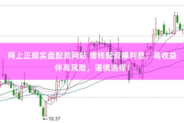 网上正规实盘配资网站 借钱配资赚利息：高收益伴高风险，谨慎选择！