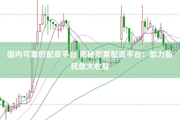 国内可靠的配资平台 揭秘股票配资平台：助力股民放大收益