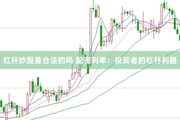杠杆炒股是合法的吗 配资利率：投资者的杠杆利器