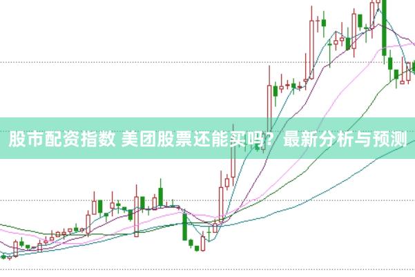 股市配资指数 美团股票还能买吗？最新分析与预测