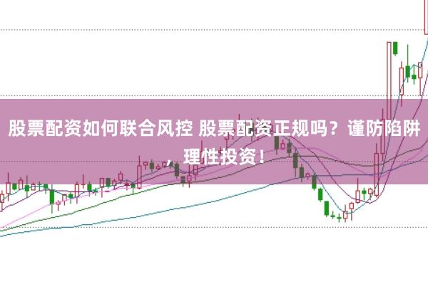 股票配资如何联合风控 股票配资正规吗？谨防陷阱，理性投资！