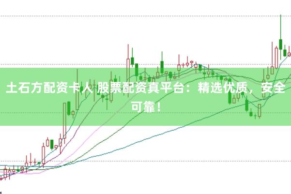 土石方配资卡人 股票配资真平台：精选优质，安全可靠！