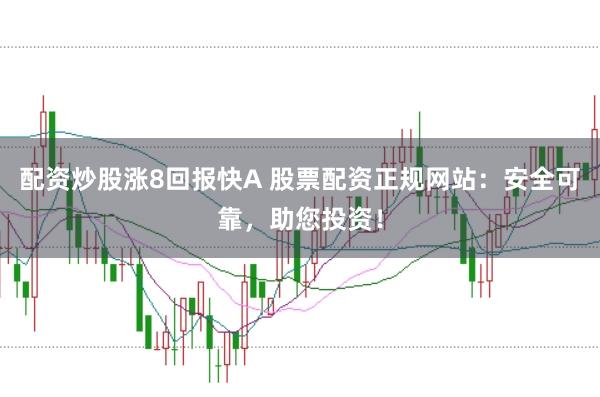 配资炒股涨8回报快A 股票配资正规网站：安全可靠，助您投资！