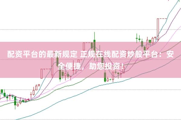 配资平台的最新规定 正规在线配资炒股平台：安全便捷，助您投资！