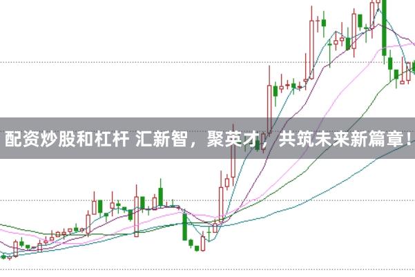 配资炒股和杠杆 汇新智，聚英才，共筑未来新篇章！