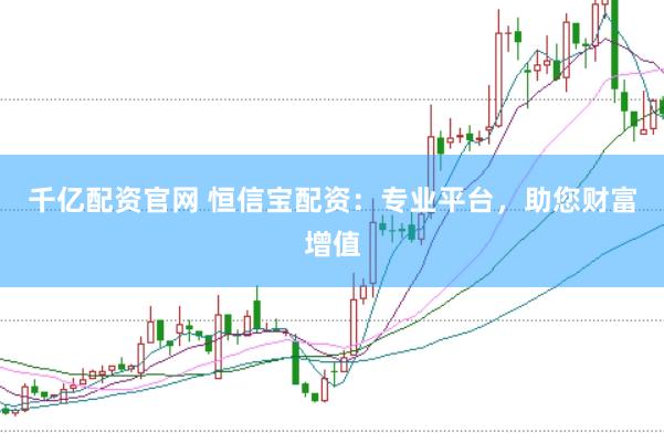 千亿配资官网 恒信宝配资：专业平台，助您财富增值