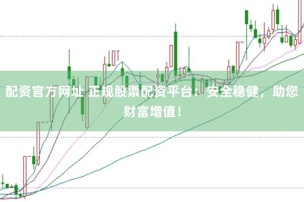 配资官方网址 正规股票配资平台：安全稳健，助您财富增值！