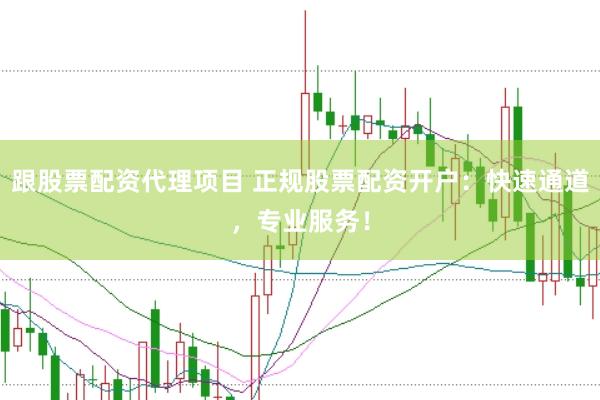 跟股票配资代理项目 正规股票配资开户：快速通道，专业服务！