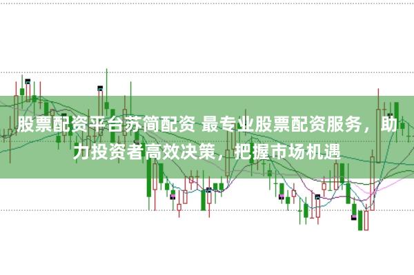 股票配资平台苏简配资 最专业股票配资服务，助力投资者高效决策，把握市场机遇