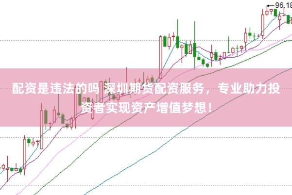 配资是违法的吗 深圳期货配资服务，专业助力投资者实现资产增值梦想！