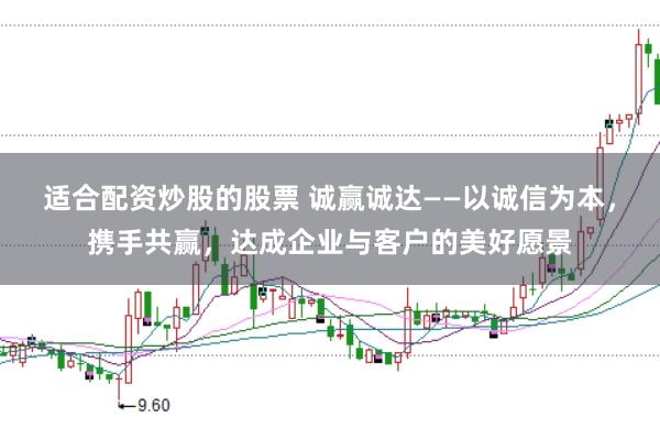 适合配资炒股的股票 诚赢诚达——以诚信为本，携手共赢，达成企业与客户的美好愿景