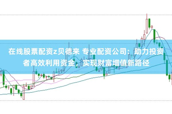 在线股票配资z贝德来 专业配资公司：助力投资者高效利用资金，实现财富增值新路径