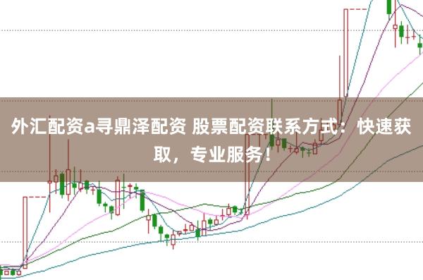 外汇配资a寻鼎泽配资 股票配资联系方式：快速获取，专业服务！