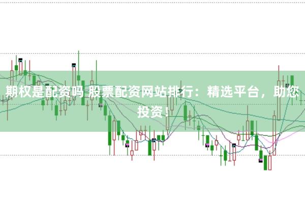 期权是配资吗 股票配资网站排行：精选平台，助您投资！