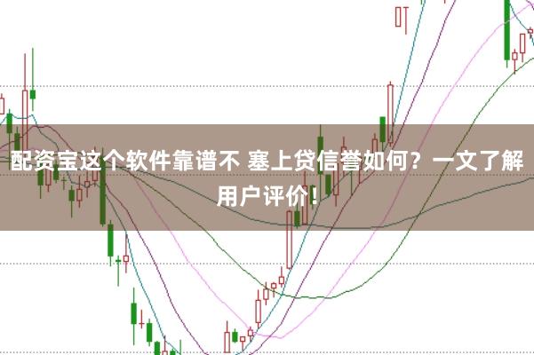 配资宝这个软件靠谱不 塞上贷信誉如何？一文了解用户评价！