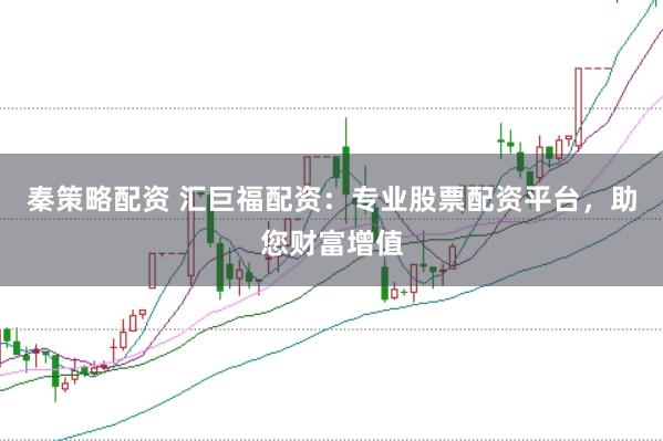 秦策略配资 汇巨福配资：专业股票配资平台，助您财富增值