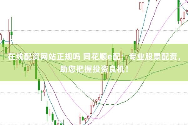 在线配资网站正规吗 同花顺e配：专业股票配资，助您把握投资良机！