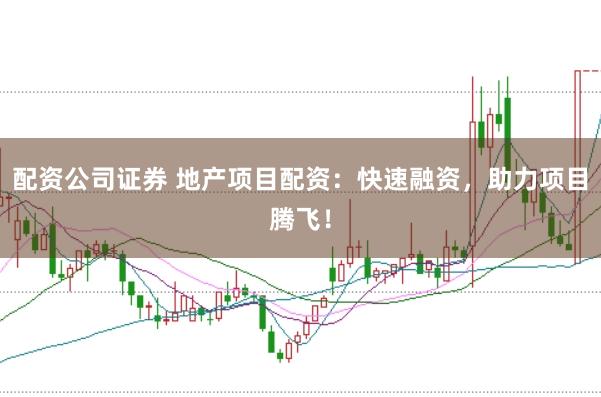 配资公司证券 地产项目配资：快速融资，助力项目腾飞！