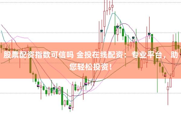 股票配资指数可信吗 金投在线配资：专业平台，助您轻松投资！