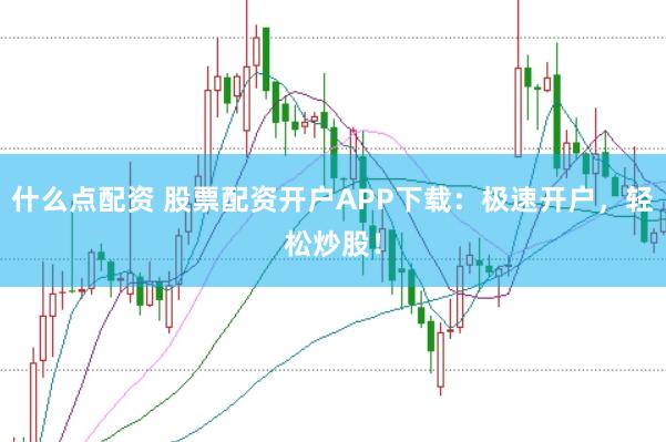 什么点配资 股票配资开户APP下载：极速开户，轻松炒股！