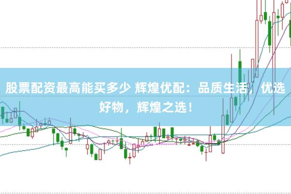 股票配资最高能买多少 辉煌优配：品质生活，优选好物，辉煌之选！