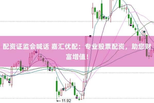 配资证监会喊话 嘉汇优配：专业股票配资，助您财富增值！