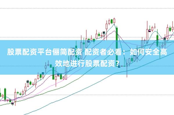 股票配资平台俪简配资 配资者必看：如何安全高效地进行股票配资？