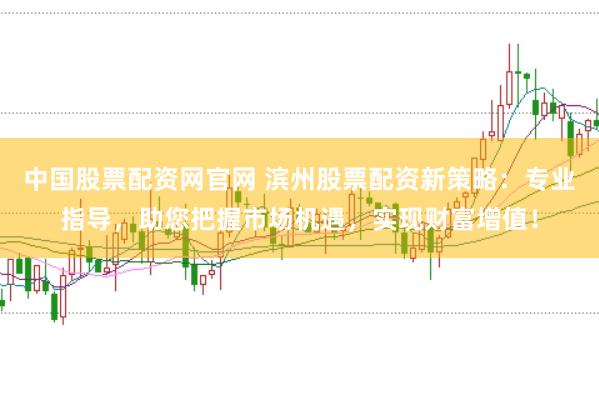 中国股票配资网官网 滨州股票配资新策略：专业指导，助您把握市场机遇，实现财富增值！