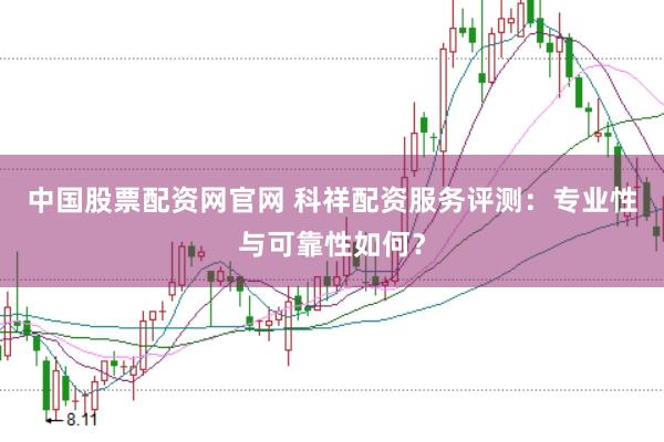 中国股票配资网官网 科祥配资服务评测：专业性与可靠性如何？