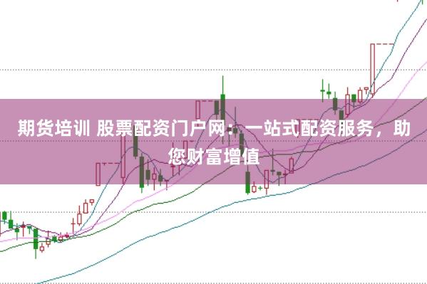 期货培训 股票配资门户网：一站式配资服务，助您财富增值