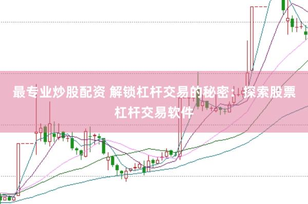 最专业炒股配资 解锁杠杆交易的秘密：探索股票杠杆交易软件