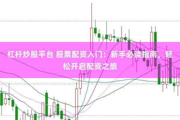 杠杆炒股平台 股票配资入门：新手必读指南，轻松开启配资之旅