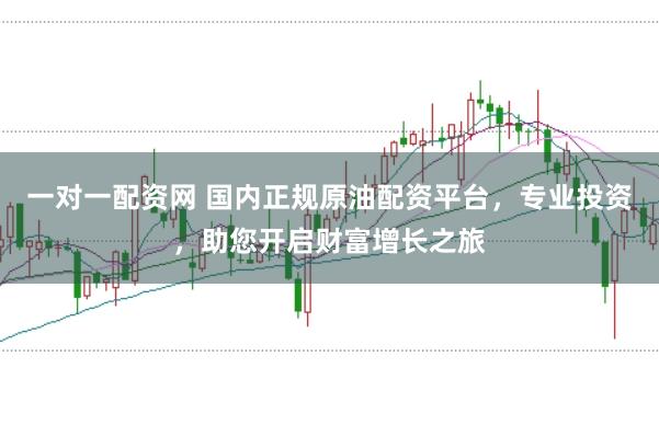 一对一配资网 国内正规原油配资平台，专业投资，助您开启财富增长之旅