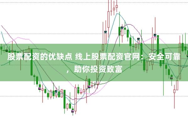 股票配资的优缺点 线上股票配资官网：安全可靠，助你投资致富