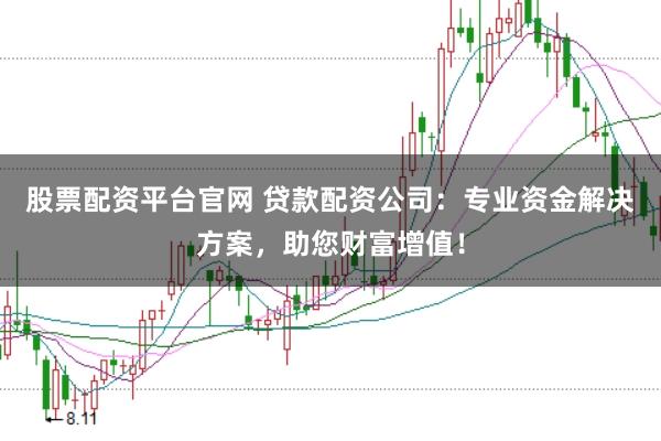股票配资平台官网 贷款配资公司：专业资金解决方案，助您财富增值！