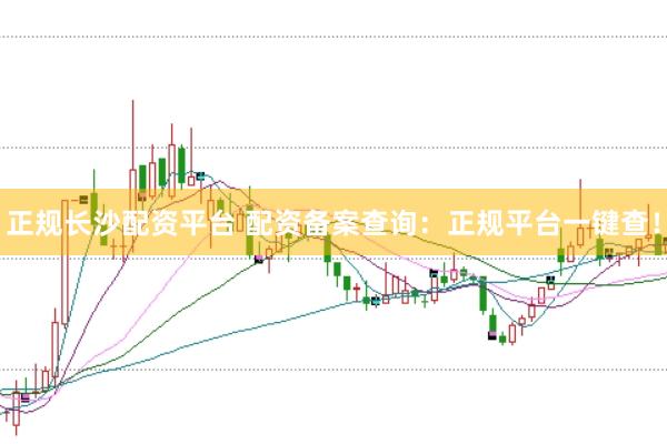 正规长沙配资平台 配资备案查询：正规平台一键查！