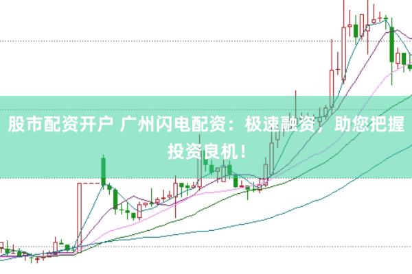 股市配资开户 广州闪电配资：极速融资，助您把握投资良机！